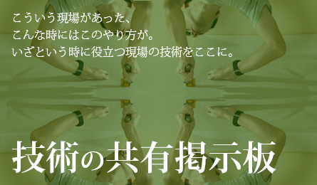 技術共有掲示板　こういう現場があった、こんな時にはこのやり方が。いざという時に役立つ現場の技術をここに。